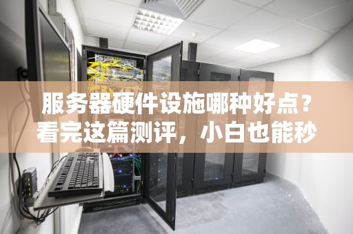 服务器硬件设施哪种好点？看完这篇测评，小白也能秒变老司机！