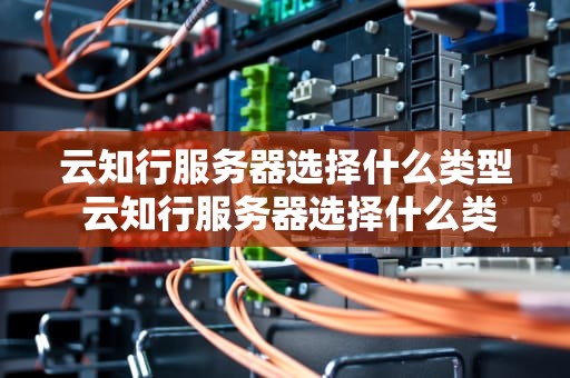 云知行服务器选择什么类型 云知行服务器选择什么类型的
