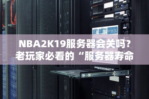 NBA2K19服务器会关吗？老玩家必看的“服务器寿命”终极指南！