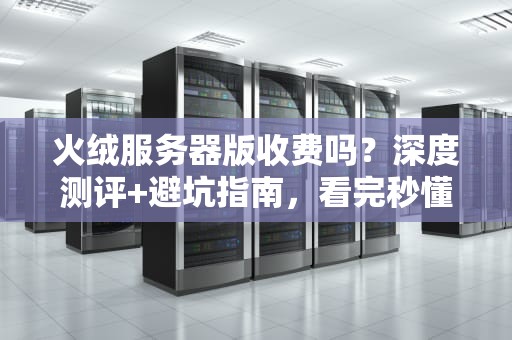 火绒服务器版收费吗？深度测评+避坑指南，看完秒懂！