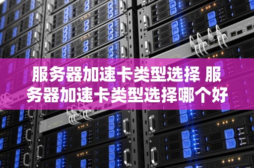 服务器加速卡类型选择 服务器加速卡类型选择哪个好
