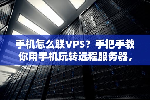 手机怎么联VPS？手把手教你用手机玩转远程服务器，躺平也能搞运维！