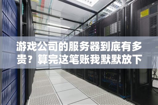 游戏公司的服务器到底有多贵？算完这笔账我默默放下了手里的泡面！