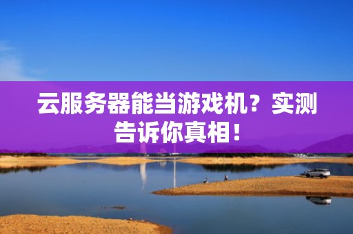 云服务器能当游戏机？实测告诉你真相！