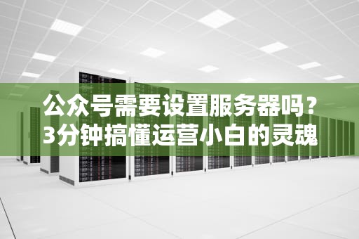 公众号需要设置服务器吗？3分钟搞懂运营小白的灵魂拷问！