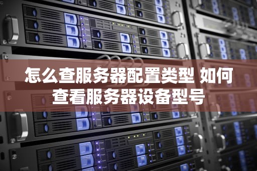 怎么查服务器配置类型 如何查看服务器设备型号