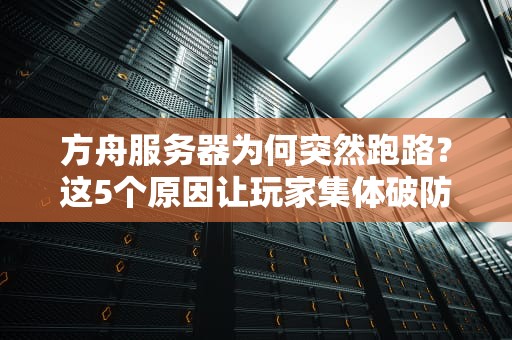 方舟服务器为何突然跑路？这5个原因让玩家集体破防！