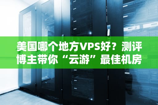 美国哪个地方VPS好？测评博主带你“云游”最佳机房选址！
