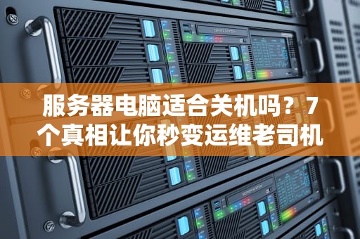 服务器电脑适合关机吗？7个真相让你秒变运维老司机！