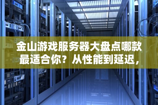 金山游戏服务器大盘点哪款最适合你？从性能到延迟，一篇搞懂！