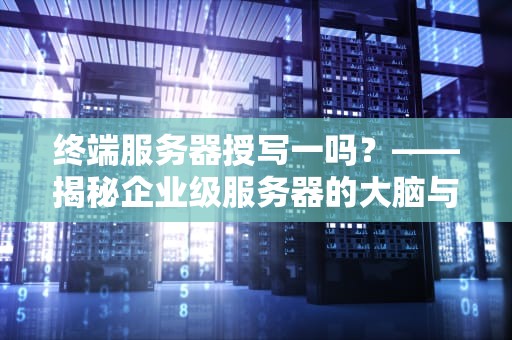 终端服务器授写一吗？——揭秘企业级服务器的大脑与手