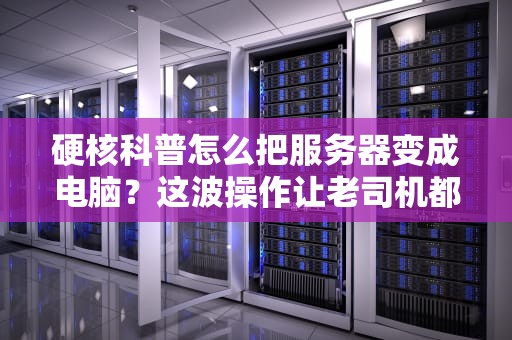 硬核科普怎么把服务器变成电脑？这波操作让老司机都直呼内行！