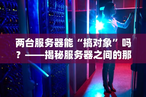 两台服务器能“搞对象”吗？——揭秘服务器之间的那些“小秘密”