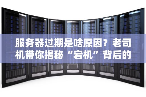 服务器过期是啥原因？老司机带你揭秘“宕机”背后的真相！