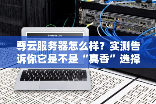 尊云服务器怎么样？实测告诉你它是不是“真香”选择！