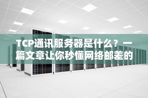 TCP通讯服务器是什么？一篇文章让你秒懂网络邮差的日常！