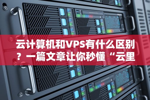 云计算机和VPS有什么区别？一篇文章让你秒懂“云里雾里”的技术玄学！