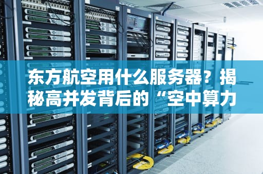 东方航空用什么服务器？揭秘高并发背后的“空中算力”引擎！