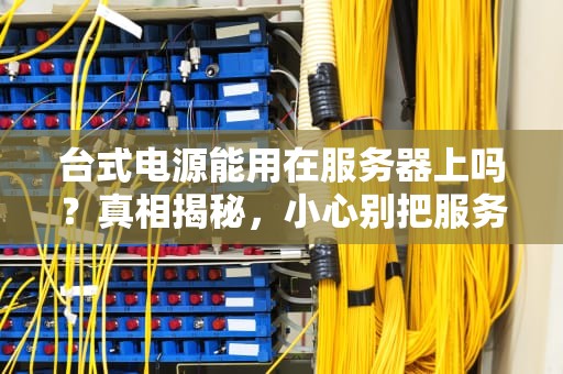 台式电源能用在服务器上吗？真相揭秘，小心别把服务器“饿”成砖！