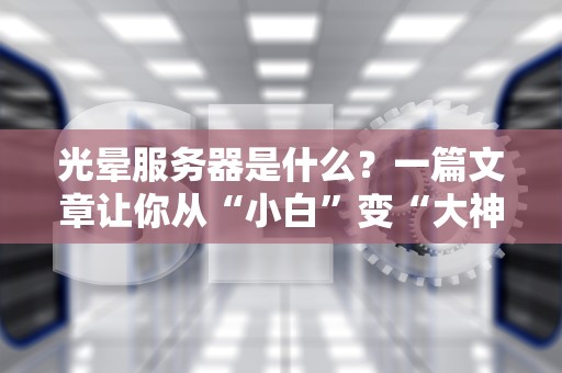 光晕服务器是什么？一篇文章让你从“小白”变“大神”（附性能实测对比）