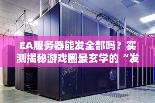 EA服务器能发全部吗？实测揭秘游戏圈最玄学的“发送失败”之谜！