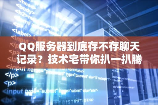 QQ服务器到底存不存聊天记录？技术宅带你扒一扒腾讯的“小本本”