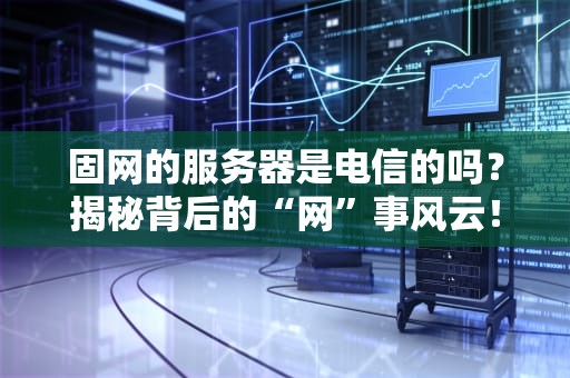 固网的服务器是电信的吗？揭秘背后的“网”事风云！