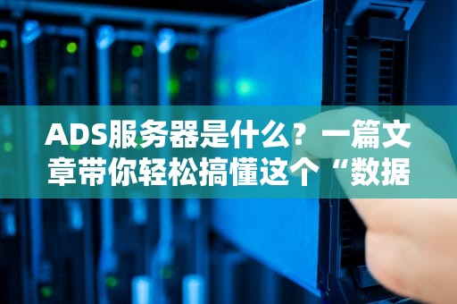 ADS服务器是什么？一篇文章带你轻松搞懂这个“数据搬运工”