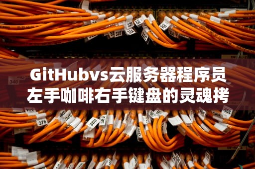 GitHubvs云服务器程序员左手咖啡右手键盘的灵魂拷问