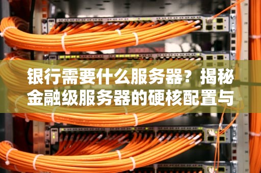 银行需要什么服务器？揭秘金融级服务器的硬核配置与选型指南