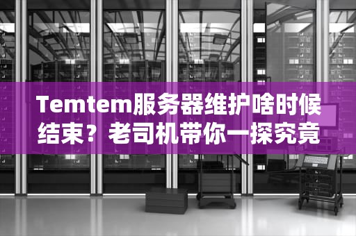 Temtem服务器维护啥时候结束？老司机带你一探究竟！