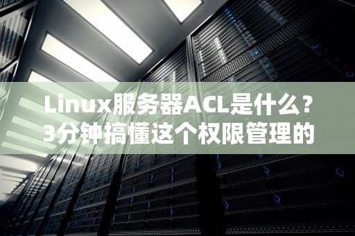 Linux服务器ACL是什么？3分钟搞懂这个权限管理的后悔药！