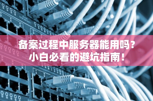 备案过程中服务器能用吗？小白必看的避坑指南！