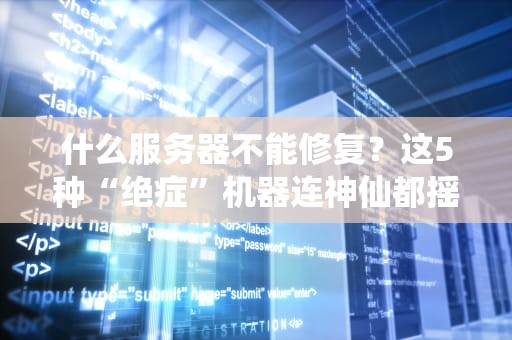 什么服务器不能修复？这5种“绝症”机器连神仙都摇头！