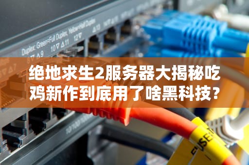 绝地求生2服务器大揭秘吃鸡新作到底用了啥黑科技？