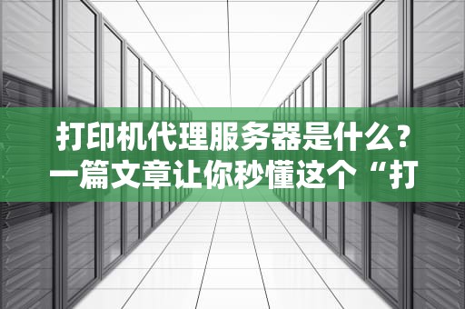 打印机代理服务器是什么？一篇文章让你秒懂这个“打印机秘书”的日常！