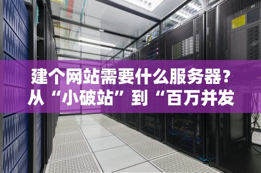 建个网站需要什么服务器？从“小破站”到“百万并发”的服务器选购指南（附避坑清单）