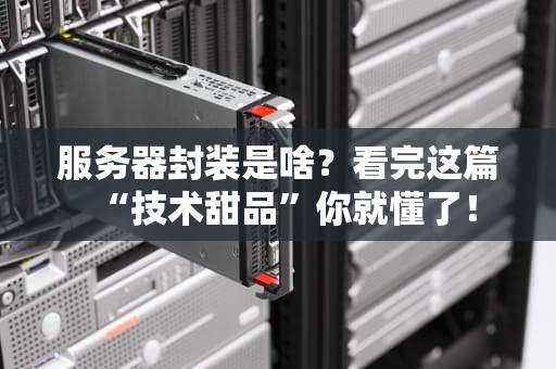 服务器封装是啥？看完这篇“技术甜品”你就懂了！