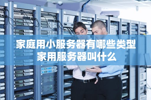 家庭用小服务器有哪些类型 家用服务器叫什么