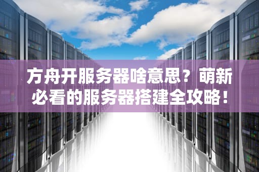 方舟开服务器啥意思？萌新必看的服务器搭建全攻略！