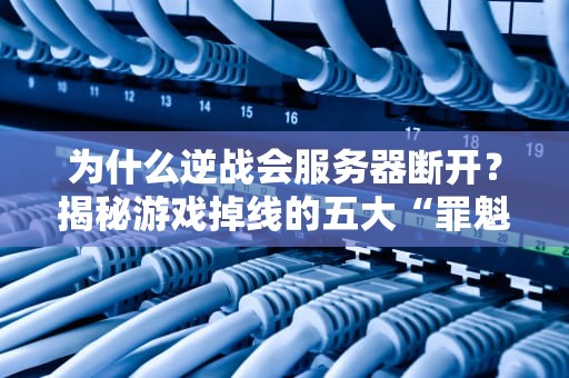 为什么逆战会服务器断开？揭秘游戏掉线的五大“罪魁祸首”