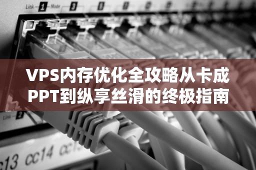 VPS内存优化全攻略从卡成PPT到纵享丝滑的终极指南