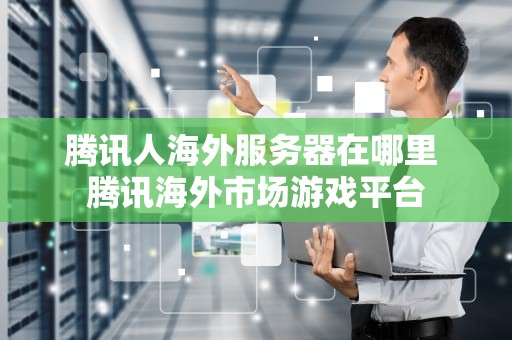 腾讯人海外服务器在哪里 腾讯海外市场游戏平台