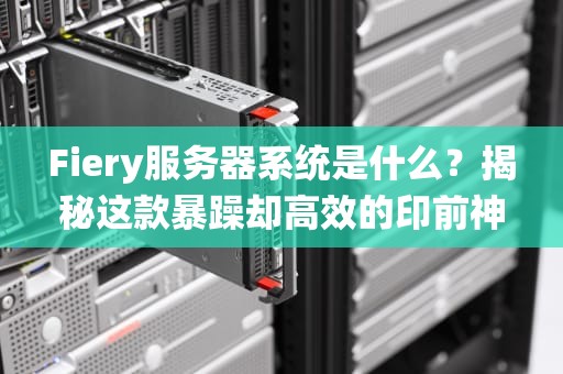 Fiery服务器系统是什么？揭秘这款暴躁却高效的印前神器！