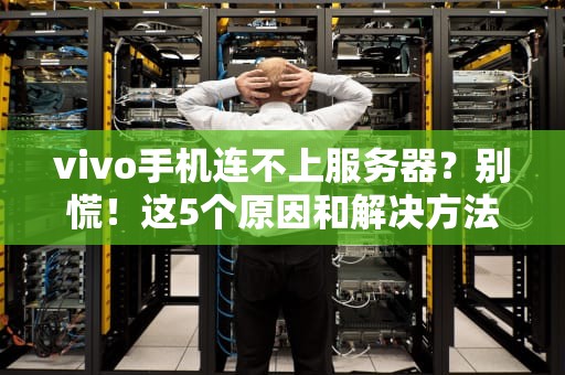 vivo手机连不上服务器？别慌！这5个原因和解决方法包你秒懂！