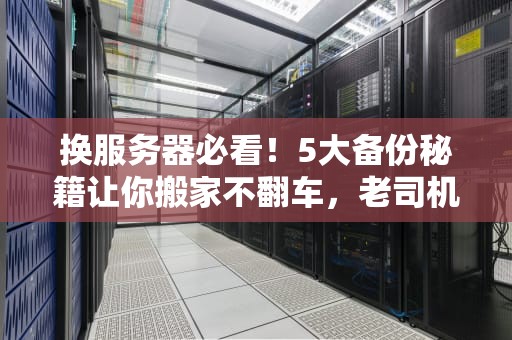 换服务器必看！5大备份秘籍让你搬家不翻车，老司机都点赞