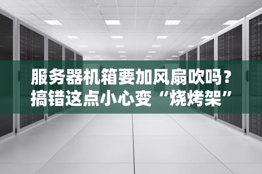 服务器机箱要加风扇吹吗？搞错这点小心变“烧烤架”！