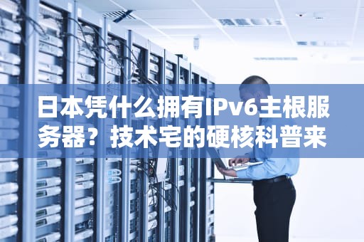 日本凭什么拥有IPv6主根服务器？技术宅的硬核科普来了！