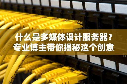 什么是多媒体设计服务器？专业博主带你揭秘这个创意引擎！
