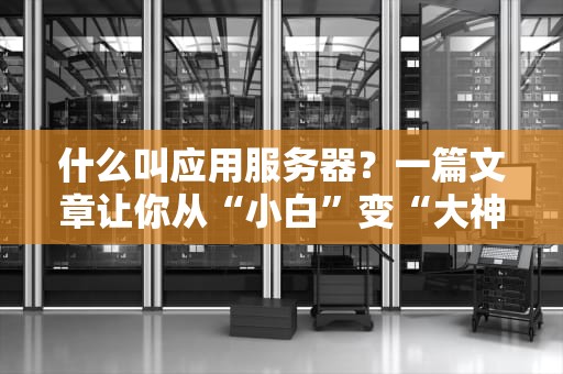 什么叫应用服务器？一篇文章让你从“小白”变“大神”！